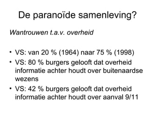 De paranoïde samenleving? Wantrouwen t.a.v. overheid VS: van 20 % (1964) naar 75 % (1998) VS: 80 % burgers gelooft dat overheid informatie achter houdt over buitenaardse wezens VS: 42 % burgers gelooft dat overheid informatie achter houdt over aanval 9/11  
