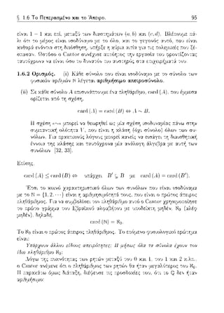 ~ 1.6 Το Πετιεpα.σμένο κα.ι το Άπειρο. 95
είv:::ι:ι 1-1 κ:::ι:ι εκl. με--:αξ(ι --:ων δι:::ι:στημά:των (α;b) κ:::ι:ι (ι:,ιl). Βλέ:τουμε :τά:-
-:ο όλο, χα.ι -:ο γεγονός :χ·;τό, :n:ου είναι
xαl":!αp:i δ._:"θψ'ψ ηχ~'ι-ι:.:ι:.:ιιτ'., .ι:.:ι .ιςτ:οΧε:μα'ς:n:_.υ,..'-
σκασα.,,. Ωσ--:όσο ο συνέχισε: α.--.τόη--:ος ε:pγασlα του φpοντlζο,,τα.ς
Ο ,:.ι; t-1.LXGψlj[J.:..1. .·J. ,()Vι1.1. 1),ιJχpυν:.ι; ν·J. t-ίν:.ι:ι ύου ,υ δvν:.ι;ιιJν 1.ιυ
1.6.2 Ορισμός.
Υ')r;ικC:)ν
:Κά&ε σ1Jνολο 11:01J εlνα•. ωοδίιv::ψο με το σ(ινολο --:ων
Ν λέγε-:αι αριθμήσιμο απειροσύνολο.
(iί) Σε: χάΙΊε σϊJνολο λ ε::τισυvά.τ:-:ο·ψε: έ,,:χ :τληtlάpιΙΊμο, αιηt (Α.). r:0 1J έμμεσα
οplζε:τα~ α:τό -:ΊΊ πzέπη,
συνόλων
Ji;-:ίσης.
r:,1ni (Α.) = ι:,1ηl (iJ)-{=}Α. r-.., lJ.
;-::iνω r;την
λόγο1)ς μ.--.οpεl κ::ιvείς v::tεωάγει --:Ύj
χα~ τα.υ-:όχpονα μία. αvά.λογη ά.λγε:βpα με
caixl (Α) :::;canJ (R) -{=} ,);.ά:pχει R' ·; R με: car-(J(Α) = caixl (R').
μετοΝ= {1,2.·
lΌ Νυ εlνα~ ο :τpώτος :iτ:εφος τ:ληΘ:ipιΘμος. Το ε:n:όμενο Τ;σιολογιχ(J ε:ρώ-:'Jμα
εί,,:χι:
με:-::χξ,J -:ου Ο κα.ι 1. -:oJ 1 χα~ 2 χ.λ;-: ..
--:ων pΎjτώv Θ:::ι: ή--::::ι:ν
ης τ:ροσδοιι:l~ς τυυ,
 