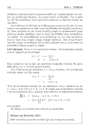 114 ΚΕΦ. 1 ΣΥΝΟΛΑ
pίας μη θεωριών. :n:ou -:ο ρόλο
._,ν .-ιc: Θ·- ~---.~λΘ"~,-~ ,.,...;,-·- ο._,ν,_:.,""~,-~ ..., "Ι.ν ----~-, ~' ·---ν-, ----
τ:pο-:ϊωεις.
OlfjV
οr.οί:χ
"[:f,.α συνάpτησΎj ε:n:•.λογής
είν:::ι:ι εξ· ορωμοG μί:::ι: α.ντιστο•.zία:
ϊ(-) _____, u./"
Α ,μ)ε..!
fJτ•. για να έχε•. μί:::ι: οιχογένε•.α σ1ηάpτηση ε;τιλογής, θα ,φέa.ει
Ε μη κενό σ,~νολο.
οιχογένε~α = (Α.ί)ίεΙ συνόλων. -:6-:ε η συν:ipτηση
μοp7/1:
,ι), Ι UA,
iEI
rψ) εΑ.i
ΠΑ; {(n;)iεl i Ε ..!;. i Ε 1) ~
~ {f Ε (U.ί;J' i .f(i) ~ Ε .; i ΕΙ}
iε:J
της ~r.ιλογής δια-:1J1τώνετα.ι ως αχολrΗJΘως:
Αξίωμα της Επιλογής (AC).
Κά&ε οιχοyέvεια μη-χεν(,)v σcJvόλω11 έχει σuνάpϊηση επιλοyrjς.
 