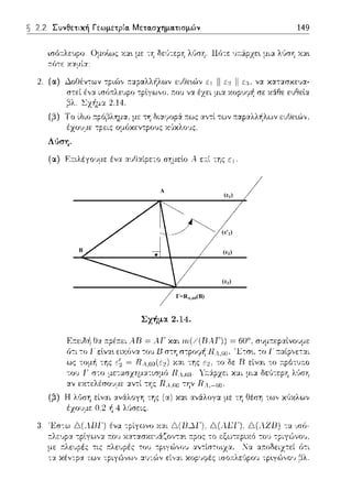 B
A
Γ=RA,60(B)
(ε1)
(ε2)
(ε3)
(ε'2)
2.2 Συνθετική Γεωμετρία. Μετα.σχημα.τισμών 149
ισό:τλε:υpο. Ομοlως Χα•. με --:Ύj δε:1)τε:pΎj λGση. Πϊηε: 1JΊ1:άpχε:•. μι:::ι: λίιση Χα•.
:τότε χ:::ι::_ιί:::ι:;
2. (α) .λοΙΊέν-:ων
στεί έ,,:ι..
βλ. ~Χf1μα 2.14.
-:plγω,,ο, r:ου να έχει μι:ι.. :ωpυψf. σε χάθε ευr:ιεlα
(;3-)Το ίδιο :τpό;3λημα, με τη
Αt)ση.
(α) F.:τιλέγο~ψε: ένα :ι..~,ΓJ:ι..ίpε:--:ο σ"Υjμεlο ..-ε.--.ί --:ης
Σχήμα 2.14.
(;3) Η λύση είναι :ι..νάλογη της (α) και ανάλογα με τη ΙΊέση τω,, κϊJΧλων
έχουμε 0.2 ή 4 λGσεις.
 