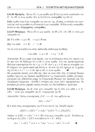 174 ΚΕΦ. 2 ΓΕΩΜΕΤΡΙΑ ΜΕΤΑΣΧΗΜΑΤΙΣΜΩΝ
2.2.36 Ορισμός. Έσ-:ω ((;;*)μια
(;. Α,, (Η.*) εί,,αι ομά.δα τό-:ε α1π~
χ:::ι:ι Η ένα υ.η χενύ ~ποσGvολο το1J
υ;:οομάδ~ ~ης (G, *).
Κ&θε ομά:δ:::ι: είναι έ":σ•.
τελεί-:αι αr.ό τη μονάδα -:ο•; α:n:ο-:ελεl 1_ιια υ:τοομ:iδα.
λέγον-:αι χαι τετριμμένες υποομάδες.
2.2.37 Θεώρημα. Έστω (G, *) μια ομάδα Αν Η ς;;: (;.
uποομά8α αν:
(ί) Για χά.Θε .Ι', :ι; Ε Η. χ* :ι; Ε Η και
(ii) Για χάΟε χ Ε Η. Γ I Ε Η.
το σGvολο 11:01J α:το­
:χ·;τές ·ποομ6:δες
(Η. είνοιι μια
l'α (i), (ii) συνοΥίζον-::.ιι στην ακόλουθη ισοδ6,,αμη σJ,,~~χη:
2.2.38 Θεώρημα. Λν Η ε{ναι
xHJ;-l είναι μια uποομάιJα της
υπ:υομiδχ της(;, τύτε yιχ χά&ε: .ι Ε (;.
ισομοpφιχή της Η.
λ11u..1.1c:ΙΞΗ: Έσ-:ω Ύj συvά:pτηση. /: c;----+ c;.τ:011 ορίζεται ως:
f(/,) ~
11 f είναι ένας ισομοpψισμός -:ης G' σ-:ον ε:tJτό -:ης. δηλαδ/1 ισχl!ει:
:= {.1:iι.ι:- 1 ί i1 Ε 11} ε:Lναι μ~α
ότ•. = J(J/) συνετ:,::Χγε:τ::tt Τι= fι'.
1 = J:!ι'χ 1 =? fι = χ 1J:fu
 