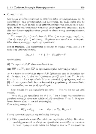 ~ 2.2 Συνθετική Γεωμετρία. Μετα.σχημα.τισμών 179
... ΟχωrσΤΙΙΤ:CΣ.
ισομε-:,;ίες,
ομοιότη-::χς.
συμμετρίας
λιΩος ο μετασχ"Υjμα-:ισμός της
'1.'1.Λ1 Γρ·~μ..-''ς. ~·],Ν "μω"Α~~r~ με "έ"-ρr· ~~ ~1:i-;r, n S,N! λ6γο . =Ι ο
εί,,:ιι έ,,::ι.ς μετασχημα-:ισμός,
Dο.λ: ~ [' /1 Ρ f--, Dcμ(Γ) = Γ'
τέτοως ώσ-:ε:
(ί) Τα σημεία Ο, r, Ρ' εlνα•. συνευ0ειω6: χαι.
(ίί) ΟΡ' = λΟΡ, ότ:ου ΟΡ -:ο :π:pοσ::ι.να-:ολισμένο ε,)Ο(,γραμμο -:μ~μα.
Ρ, Ρ' ,3pίσχον-:αι ::ρος το ίδω
με-:::ι.ξ,J των 1-' χ::ι.ι 1-''. :ταΛ~
συστολή ή σμtκpυνση. ενϊ> ::ι.ν
λέγε-:αι διαστολή ή μεγέθυνση. ΛΙια ομοιοθεσί:χ
Εί,,::ι.ι φανερό ό-:ι μια ομοιοΓJεσlα με λόγο -1 εlνα•. -:ο ίδιο με μια μισ/1
και Ρ Ε Τό-:ε ο λόγος -:Ύjς
σ-:ψ, ευθεία f( Ο. Ρ) -:ο ομόλογο 1-''του
Do,-1 = Ηο, Do.1 =,;
Για τις ομοιοθεσίες έχο'Jμε τις αχό).,ο,Jθες ιδιϊηη-:ες:
(1) Κ&Θe ευθείες. Οι εJΘείες
της :χ:π:ει:χ:ονί~ονται σ-:ον εαυ-
χ&θε :π:01J διέρzετ:χι αa.fJ -:ο Ο, :χa.ειχονίζετ:χι
 