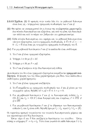 ~ 2.3 Αναλυτική Γεωμετρία. Μετασχηματισμών. 201
(ii) Θα r.ρέr.ε~ να πoYC>''!JCσccc
ένα σ1Jνολο
σ--:Ύjν 01Jσlα λέει ϊηι το μηδενιχ6 διά:νvσμα
γpα.μ:_ιιχόc: συνδυασμό:: -:ων Γ χα.ι Ί7.
1. T:t .1χα~ rJείναι γp:tμμυc:i εξ:tp-:ημένα.
2. '{7cάpzε~ . Ε JR:με fj = ..1.
4. T:t .1χα~ rJαv/1xoJ,, στην ίδια διανυσμ:tτιχ-!1 ευθεία.
~ια,/ισμα--::t .-.ο~, δε,, εί,,:tι
ξά:pτητα. Η ά:ρνηση --:ων ;-τιο
ισοδ·J,,:t:_ιο1Jς χ:tpαχτηρωμούς:
εξ:tp--:ημένα ονομά:~ον--:α•. γpαμμικά. ανε­
z:::φαχτηρωμών μας δίνει τους αχόλο1Jθο1Jς
1 Τ:::ι: i! χα•. .ι7 είν:::ι:ι γp:::ι:μμ•.χά: αvεξϊφ--:Ύjτ:::ι:
των J χαι .ι7 μόνον με --:ον
. =μ =0.
οι δι:tν1Jσμα-:ιΧές
rΙι ..αt'· ';-τ' '·u tφ~σ/σ' 1 ενιχε"·σντα~ 1 tα I ενιχσ1' • "ιαν1Jσμα .ιχσ1 ' • ι.';σ' ·ς χα~
γι:t α.r.ο διανύσμ:tτα..
ιl .v.:::ι:ι ()ύο '.Lστω
ύτ•. χϊ(Οε δ•.ϊ(νυσμα } Ε (;.
 