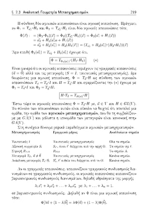 2.3 Αναλυτική Γεωμετρία. Μετασχηματισμών. 219
Η
+
~ nc;+ 111 (oCi)+ 111 (111 (.i')) ~ (1;,; + 111(oCi)•(il2•111))(i)
ο~ :υ;.ιινιχές :χ:n:ειχονίσε~ς Φ = Ta"H
τω,, α:τειχονtσεω,, αυ-:ών εί,,:χι εl!χολο ,,:χ δειz-:εί ό-:ι
τω,, αφινικών μετασχηματισμών, :το,) O::tτη
κ:χι μάλισ-::χ η 'J:n:οομά:δ:χ -:ων με-:αι;ορ,~ν είν:χι κανον•.κή στην
l.:τη συνέχει::t δίνουμε μεp~χ:i ;-:::tpαΩείγμα-:::t ·~ηι,,ιχών μετασzημ::tτισμών.
lΙe:τασχηματLσμός
Τ:ιυτο-::~χός Ι
Αξοv~χf, συμμεψί:ι
!ετ::ιψηά α*ίJ
Λvάχλ::ιση με-::αφοpάς
Γp:ψμLχό μέρος Αναλλοtωτα σημe:Lα
Ταυτο-::~χός με-::ασχημ:ιτισμός ()λ:ι cα
5,,. 6;του f 1 από αpχf1 Ο Τα σημεία cψ /:
llo.u !Ό σημείο Α
ι··α,Ηο-::ιχός με-::ασχημ::ιτισμός h:::ιvέν::ι σημείο
διέpχε-::αι -::ο Ο Κ,:ιvέν:;ι σημείο
λν οι γpαμμιχές αa.ειχοvίσεις αcεcχυvιc,,υv συvδvασμο'Jς δι::t-
σ1Jνδυασμούς, οι
,αouκevcc,cxou, συvδυαο""'"'' Οι::tνυσμά-:ων,
τϊι-:ε:
Φ[λα + (1- λ)b] ~ λΦ(J) + (1 - λ)Φ(b).
 