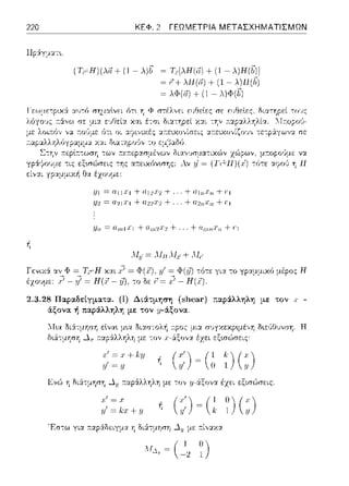 220
Γε:ναά
έzουμε:
ΚΕΦ. 2 ΓΕΩΜΕΤΡΙΑ ΜΕΤΑΣΧΗΜΑΤΙΣΜΩΝ
(Τ,0 Ή)(λi1+ (1 -λ)b ~ Τ,iλΉ(,7) + (1 -λ)Ή(b)l
~ ( + λll(ii) + (1- λ)ll(h)
= λΦ(r7) + (1 - λ)Φ([)
:ι;ι =αιι:ι·1 +α12:ι·2+ ... + +(Ί
:Ψ1. = 021 XJ + + ... + + (Ί
:ιJrι = ... + +r:1
Λ11; = .Λ1π.ΛΙ,, + Λl,
= Φ(y) -:ότε: γι::t το γp:ψμιχό μέρος Ή
i:'-Ή(?).
2.3.28 Παραδεtγματα. (i) Διάτμηση (slιeaι·) ;:αpάλληλη με τον χ -
άξονα ή παράλληλη με τον μ-άξονα.
δι:χσ-:ολ~
με -:ον
Γ'=.(+1,-:ιJ
:ι/ = .ιι
Εν,~ η διά:τμηση .J.y;τ::ιp:iλληλη με -:ον _y-6.ξονα έzει εξισώσεις
:ι·'=.ι
y' = h:τ+ y
'F.σ-:ω για :π:αp:iδε:ιγμ::t η δι:iτμηση -111με .--.ί,,::οcα
(
• j 11')
ΛΙΔ11 = -2 1
 