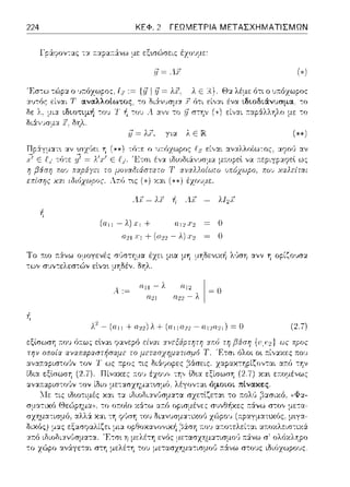 224 ΚΕΦ. 2 ΓΕΩΜΕΤΡΙΑ ΜΕΤΑΣΧΗΜΑΤΙΣΜΩΝ
Γpάφον-::ας -::χ a.:::φα;-τά:νω με εξ•.σG')σει::: έzοvμε:
'iJ= ΛΧ
Έστω τώp:χ ο ·πόχωpο::. := {:ι7 λ Ε Θ:χ λέμε ότι ο 1J:r,:όzω?ος
::.ω-:ός είναι Τ-αναλλοίωτος, -:ο ό-:ι ένα ιδιοδιάνυσμα, -:ο
', :""' ,Λ,,,.,..,μ"] -r, !1τοu Α. :χνν το rJπτην (·,) είναι τ:.αpάλληλο με -:ο
δι:i,,~;σμα }. δηλ.
.ι7= λ:i, yιιt. Λ :::
ΑΧ= λ.1 Α.5:'
(011-λ)η+ α12.1·2
Ο.21 sΙΊ + (022 - λ) Χ2
έzει μ•.α μη-μΥjδενιχ/1 )/;ση ανν η οpίζο~;σ:χ
ιι.11 -λ ιι.12 1 =0
11:.Ω Ιl.12-λ
 