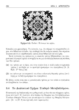 250
pοσ-:ιχο1)
ΚΕΦ. 3 ΑΠΕΙΡΟΣΤΑ
Σχήμα 3.2. Ε~<·lιι-,r: Η έv,,οια του ορίου.
Το γεγο,,ός, ;;..z.,ό-:ι δε,, εί-
αr.οΩοχ-!1 :του θα χανείς, σΥjμαίνει
ο,ραοc,σω:χο; τpό:π:ος εlνα•. δ•.δαχτιχ:i :π:•.ό ε::π:•.-:~;χ/1ς.
-:ου γp·::Χ?ον-:ος. ο «σωστός τpότ:ος διδασχ:χλίας» -:ο~, α:τε:ι­
στηplζετα•. σε μι::t χα-:&λληλΥj δ•.αλεχτιχή σ'Jνθεση
των δ,~ο τpόr.ων:
:n:ou σ-:Υjν 01Jσία είναι ο αν,ο:λ•ο;ccχί,c-σcοcyω,χόc
με το ::.φιστερ6 ημωψαίριο -:oJ [6.
με τα :.οτεφοστ:i. 1του είναι ο ολιστιχ(;ς-δομιχ6ς τpό;:ος (αν-:ί­
με: -:ο δεξί ημισrt::tίpω -:ου εγχεη:iλου).
F:ξ :iλλου :11)-:ός είναι χαι ο ?~Jσιολογιχός τpότ:ος με -:ον ωωlο ο εγχέφαλος
αντιλαμβ&νετα•. -:ον κόσμο.
3.4 Το Διαλεκτικό Σχήμα: Σταθερό-Μεταβαλλόμενο.
11εισ::tγωγ/1 της δ•.αλε:χτυ-c/1ς στα
fγινι:: α;;.r'ι τον F. Υ' Τ,,1ΥΥ(Οη'.
Συνόλων
ριώ,, (βλ.
 