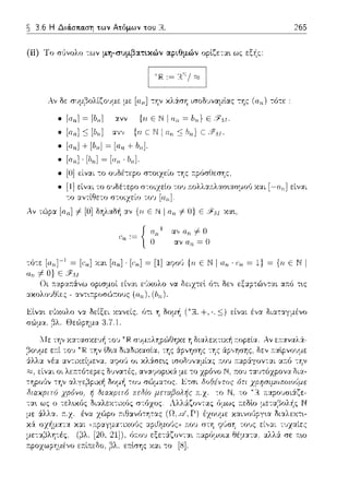 ~ 3.6 Η Διά.στια.ση των Ατόμων του R.. 265
(ii) Το σ1)νολο --:ων μη-συμβατ~κών αι,~θμών οplζετα•. ως εξΥ::::
Αν δε συμβολίζο·;με με [αrι] την χλ6:ση ισοδ1Jναμlας της (011) τότε:
• [a,,]~ [Ι,,,] {η Ε Ν 1 = lJrι} Ε
• [οrι] + [lJrι] = [οrι +/Jrι]·
• [α,,] · [b,,]~[ο,,· Ι,,,].
• [υ] είναι το 01Jδέ-:εpο στο~χεLο -:1ις ::pόσliεσ1ις.
• [1]είναι το
Αν τώp::t [1111] i= [u]δηΛαδή -::ι.ν {η Ε JJΙ 1111 t- u} Ε
:= { αrι 1 ::t',Ο.11 # Ο
Ο αν = Ο
[-αη] είναι
[,n] ~ [1] αψο•J {n ε Ν I α,, · ~ 1) ~ {n ε Ν 1
είν::tt εϊιχολο να δειz--:εl ότι δε,, εξ-::ι.p--:(;J,,τ::tt α.--.ό τ•.ς
ανc•.a,οσ<,Jcοος (ο,,), (1,,,).
Εlνα•. ε1)χολο να δείξει κανείς ϊηι η δομή
σώ:_ια, βλ. Θεώp1ι:_ια ;).7.1.
S::)είναι ένα διαταγμένο
"":Ίf.'J.ι"c,ς
αλλ& σε ~τω
 