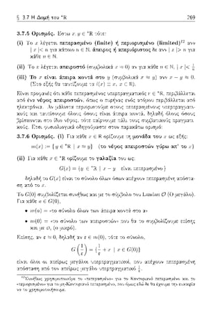 ~ 3.7 Η Δομή του 269
3. 7.5 Ορισμός. Εσ--:ω Ε ~JR--:ό--:ε:
(ί) lΌ .ι· λέγε--:αι πε;:φασμένο (finHe) ή περιορισμένο (lirnHe(l) 12 α,,ν
Ι .r η γ~α χ.:Ί::τοιο η ΕΝ, άπειρος ή απεριόριστος δε αν,, Ι χ Ι> η γ~α
11Ε
(ίί) Το .Ι' λέγε--::.:ι απειροστό (σ~ψ(1ολ•.χ:i .Ι' :c::::Ο) αν για χϊ(Οε η Ε IΓ 1<~
(ίίί) Το .r είναι
(~--:ο εξ-Ι1ς Οα
Elvα~ ;:?οy:.:νές ό-:ι χά.Θε ::ε:τε?ασμένος υccpcoαnατcxo,
αr:ό ένα νέ9ος α;:ειροστών, ό:τως ο
χο,)ς χα•. --:α1πίσουμε όλο'Jς fJσo'Jς
,:ι--'σχσν,..(L σ,σ '~ισ ,.'.,σ .. τ' ,C ._y_'r'νσ',,'C
ιι) ανν .r - y Ο.
κο1Jς. Ε-:σι ψ'Jσιολιογικά οδηγο1J:.ιασ:ε σ-:ον :n:αpακά-:ω Ο?ισμό:
3. 7.6 Ορισμός. (ί) Για χάΟε .Ι" Ε Ή. οpίζο,)με τη μονά.δα του .Ι" ως εξ-Ι1ς:
ιrι(χ) := { .i.JΕ I χ y} (το νέ9ος απειροστών γύρω απ' το .Ι")
(ίί) lΊα χάθε .r Ε ορίζουμε το γαλαξία του ως:
ση
Το
Για
G'(x) = {y Ε I χ - '!J εί,,:.:ι ;:ε:τεpασμένο}
το C(.ι:) είναι -:ο σ,Jvολο όλων (;σων α;:έχουν r:ε;:εpασμένη α:τόστα-
• πι(α) = «το σι)νολο όλων τω,, ά.--.ειρα χο,,τ:i στο:,:,,
• ·rn(O) = ((το σ1Jνολο -:ων :.:~τεφοστώ,,,1 ~του Θ:.: -:ο σ:.ψ}ολtζουμε ε:τίσης
και με ο, (ο μαpό).
Ε::ίσης. ε:;:::;; Ο, δηλ:.:Ο~ αν ε ε πι(Ο), -:ότε το σ,Jνολο,
G (~) ~ {~
ε ε
1 .,· Ε (;(Ο)}
υ~τεp~τpαγμα-:αοl, ;:ο~ α;:έχουν r:ε:τεpασμένη
μεγΥ.λσ 'J:π:ε~:π:ρ:1.γμα--:ιχό ~
 