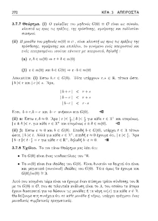 270 ΚΕΦ. 3 ΑΠΕΙΡΟΣΤΑ
3. 7. 7 Θεώρημα. (i) Ο yαλαΕίαr: ω,'_; μr;δενόc c;(O) Ξ Ο ε{ναι ωc σcJνολο.
χλειστό ως πpος τις πράξεις, της πpόσ'/εσης, rη,α(.σεστ;ς χαι πολλαπλα-
(ίi) 11.uovilioι τοu μη8εΥός ηι(Ο) Ξ ο είναι χλειστή ως προς τις πράξεις της
(;3) ε Ε 1n(O) χαι Ιι Ε Ω(Ο) =? ε · h Ε ηι(U)
ΑΠΟ....'>~ΤΞΠ: (i) ic:στω Ιι, r Ε ι-.-;'(Ο). Τό-:ε 1J1τάρzουν Ι', ς Ι:Ξ -:έτοια ώστε.
1Ιι Ι< Γ χ:.:ι 1(:Ι< .s. 'Αpα,
llι+r:I < Γ+8
llι-r.·ι < Γ+-~
ι ιι · r ι < ϊ · 8
F>:σ•., l1+r:,l1-r: χ:χι lι·r· c:ι.Υf1χουν σ-:ο (.'(Ο). -1[]
(ii) α: Εσ-:ω ε. δ ~ Ο. 'Ap::tIε 1<-fu-,1δ 1<~ γι:>: χ:iΓJε: Γ Ε χαι ε::τομένως,
1ε ± δ 1<Γ. γι::t χά:θε Γ Ε R+ χα•. ε:11:ομένως ε ± δ Ε rrι(O). --ID
(ii) ;3: Εσ-:ω ε ;:;::,Ο χαι b Ε c;(O)
ώστε, ι rι Ι< t. Αλλ&. για χά.θε '('Ε ιt+.
ι ιι. ε Ι< t . Τ = ϊ γ~α χάθε ϊ Ε JR:-' δηλ:ιΩή
() έzο1J:1,ε
ο. -il
3. 7.8 Σχόλtο. Το :τιο :τ&.,,ω Θεώρημα :_ιας λέει ό-:ι:
• Το G(O) εlνα~ ένας ·ποδαχτύλιος του
f Ε R -:έ-:οιο
lεl<f-~Δ..ρα
• Το 'ΙΙΙ,(0) εlνα~ ιδεC:)δες -:0 1J G(O). Είναι δ·1,;:χτό,, να ότ~ είναι
(11ωχiω,ιl) ιδεώδες του G(O). Τότε όμως έzο1J:1,ε χα~
ή νέφος.
χS:θε .ι· ι= Η.
πράyμcπι
 