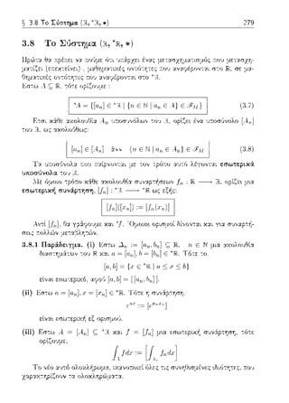 ~ 3.8 Το Σύστημα. (R, ~u,*) 279
3.8 Το Σύστημα (R, *)
οvτύ--:Ύjτες :του αvαψέpοv--:αι σ--:ο σε μα-
l 'Α~{[,,,,]ε'~Ι{ηεΝΙα,,εΑ}ε:,ΛΙ} (3.7)
Ετr;ι κάθε αχολο1J8ία λ 11 υ:τοr;•;,,όλω,, -:ο•; Η, ορlζει ένα υ:τοσύvολο [λrι]
του R., ως ακολούθως:
1 [ο,,] Ε [Α,,] i;; {11ΕΝ 1 "" Ε .4,,}Ε (3.8)
Τα 1;:τοσ'Jvολα a.ov :ταίρvον--:αι με τον τρύτ:ο αvτύ λέγονται εσωτερικά
··---•', ..,.". ..--.)
.llε όμοιο -:pό:το χάθε αχολουθlα συναρ-:ήσεωv fn IR ------, οpίζε~ μ~α
εσωτερική συνάpτηση, [!11] : ως εξής:
1 [/,,]([χ,,])•~ [J,,(x,,)] 1
χαι 'Ομοω•. ορισμοί δί,,ον--::χι χαι γ•.α σ~;,,:χρ--:iι-
3.8.1 Παράδειγμα. (i) Εστω .J." :=
δ~ασ-:'fί:_ιά-:ων του Η. χ:χι ο =
ς JR, rι Ε Ν μια αχολο11Θία
Ε Τότε -:ο
(ii) Εστω α = [α11 ], χ= [χ.rι] Ε Τ ϊηε η σvv?φ--:ηση
εlvα•. εσω--:εριχi1 εξ ορωμοG.
(iii) F.σ--:ω Α = [Α 11 ] ς
ορlζουμε.
Το νέο α:;τ() ολc,,cωcpωμα, ιχανο:τοιc:ί ϊιλc:ς --:ις σ,)vηΟισμέvc:ς •.διr)τη--:c:ς, :π:ου
χαρακτηρίζουν --:α ολοχΛ1;pωμαc,.
 