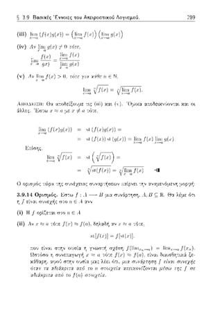 ~ 3.9 Βα.σικές Έννοιες του Απειροστικού Λογισμού. 289
(v) Λv μr~~ .f(x) > Ο. τότε χiΘε: η ΕΝ,
liω
ΑιιοΔ~:ιΞΗ: Θα
6.λλες.
τις (iii) κ::tt ("). 'Ομοια α.--.οδε,.χ,/ιοντ::tt κ::tt ο•.
)"!;,ΙJ(.,)ιι(,)) st (!(, )g(.,·)) ~
~t (f(,ι:)) ~t (g(.ι·)) = }~fι .f(J;) }~fι g(x)
Εκlσης,
lίω
Ο οpισ:_ιός -:ώρα της συνέzε~ας σ1Jναρ-:ήσεων :::χίpνε~ -:ην :χναμε,,όμενη μopr;x~:
3.9.14 Ορισμός. Εσ--:ω .f: Λ -----t Β μι:χ σ1nάρτηση, Λ,Β ς JR. Θα λέμε fJτ•.
η .f εί,,:χι συνεχής στο ο Ε Α.. :χνν
(ί) Η f οpίζετα.ι στο ο Ε Α..
(ίί) λν χ a -:ότε .f(J;);;::;J(o). δηλαδ·~ :χν χ a -:οτε.
st[f(x)] ~ f[st(.,')].
 