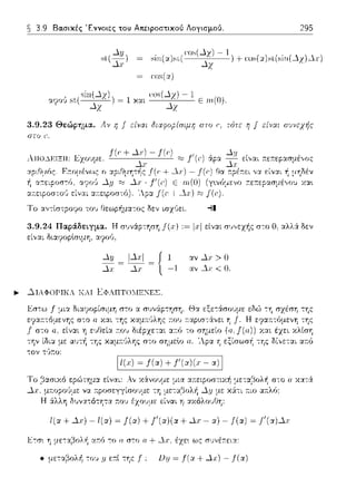 ~ 3.9 Βα.σικές Έννοιες του Απειροστικού Λογισμού. 295
,-·,1<s(Λγ)- Ι
= 1 χα.ι ---,~; ~ Ε nι(Ο).
3.9.23 Θεώρημα. Αν r;.f είναι Χιαγοpίσιμr; στο r:. τότε η .f είναι σιJVεχής
Το :1,,τ[στροφο του ΓJε:ωρΊjμα-:ος δεν ισy(,ει.
3.9.24 Παρά.δε:~γμα. Η σ1)ν:iφτηση .f(x) := Ιχl είν::tt σ~;,,ε:zi1ς σ-:ο Ο, -::ι.λλά δε:ν
ε:ί,,-::ι.ι διαφοplσψη, Υ.ψJ,),
.._ ~ΙΛΦΟΡΙΚΛ ΚΛΙ LΦ:ΠΤΟλ[ΕΝ:CΣ.
Εστω .f μια δι:::υιοpίσιμη στο Υ. συνά:pτηση.
τον -:(ιτ:ο:
τ:ου έχουμε
αν Δχ > Ο
αν ....lJ;< Ο .
l(α + Δr) - Ι(α) ~ Ι(α) + /'(α)(χ + .::χ - α) - J(x) ~ Ι'(α).::χ
Ε-:σ•. η με:-:-::ι.~ολή :πότο α σ-:ο α + ....lx,έχε•. ως σ'Jνέa.ε:ι-::ι.:
• με:ταβολi1 -:ov // ε:;τί της f": D:ι; = .f(α + Δχ) - .f(α)
 