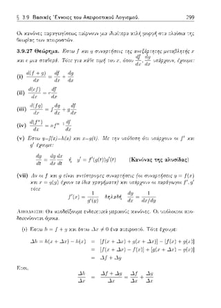 ~ 3.9 Βα.σικές Έννοιες του Απειροστικού Λογισμού. 299
Οι κανfJνες :ταpαγωγίσεως τ:αίpνο~;ν μια ιδιαί--:εpα nλ1: μυpψή σ--:α :τλαlσ•.α της
Θεωρlας των α::ειpοσ--:C:)ν.
3.9.27 Θεώρημα. Εστω f χαι 9 σ'Jνοφπjσεις της
χαι (' μια σταfJε,σi. Τότε yια τιμή όπου
(ί)
(ίί)
(ίν)
(v) Εστω y=J{:ι;)=lι.(:ι) χαι :r:=g{t) Με την υπόfiεσr; ότι 'Jπά,σχοι.,ν οι J' χαι
g' έχn'Jμε:
dq
,ιι
(vίί) Αν nι f χαι
τότε
ι, ι/ ~ J'(g(t))g'(t) (Κανόνας της αλυσlδας)
(οι σuνcφτήσεις y =
J'(.ι·) = ___!__Οηλ"'Οή -,dι.y,.
.1/(:ν) . ιls(jdy
Απο~~ΙΞΙΙ: Θα α::οδεlξουμε ενδειχ--:ιχ6: μεpικο~.'Jς χανό,,ες. Οι υ::όλο~:τοι α:το­
δε:ιχν,';οντα~ όμο~α.
(ί) Εσ-:ω lι = j" + 9 χ:χι έστω Δ.ι· -::fΟ
Δh. ~ Ι,(., + Δr) - h.(x)
Δh
[!(., + Δ,) +g(., + Δr)] - [!(.,) + g(x)]
[f(T + Δχ) - J(.,-J]+ [.q(x+ Δ.,-J - .'J(.<')]
Δf +Δg
Δf +Δg Δf Δg
~=Δχ+Δχ
 