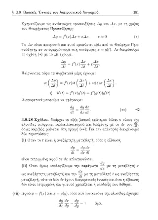 ~ 3.9 Βα.σικές Έννοιες του Απειροστικού Λογισμού. 301
~v11Uα"ccC0'1'γε -::ι::: αvτlσ-::οιzε::: τ:pοσαυξήσει::: Δμ Υ.αι Δχ. τη zpήση
Πpοσα·Jξησης:
Δ:ι; = .f'(χ)Δχ + εΔχ ε ~ Ο
Το Δχ είναι α:π:εφοστό και α1)-::ό .--.ροκ(,;.τει .--.:iλt ατ:ό -::ο
εωαω,,σοοuε στη σvv:ip-::Y1σY1 χ= ι.ι(t).
-::η (*) με το έχουμε:
st (~) = f'ϊι·)st (t) + st(ε)st
Ιι 1 (t) = J1(.r)91(t) = f 1(g(t))g1(t)
3.9.28 Σχόλιο.
αλJσίδα::: α~τόppοια. cοΛΛαcΛασησμοο
(i) Οταv -::ο t είναι η ανεξ:ipτη-::Ύj με-::αβλη-::~. -::ϊηε η εξlσωση
rlΊJ
dt
εlνα•. τετριμμένη α?ο<, -::α ατ:λο:π:οωι)ν-::αι.
11)
(ii) Οτα,, όμως υ~ολογίζο~ψε την τ:αpάγωγο 1;;με τη με-::αβλη-::~ χ
ιl.ι·
ως αvεξϊφ-::Ύjττ1 μετα,:5λΎjτf1 και -::η,, di με -::Ύj με-::α(1λη-::f1 ι ως ανεξ:iφτη-::Ύj
-::ότε -::α ΟϊJο
(Yii) ΑψJ6 y = f(.ι:) χαι χ= g(y). τότε α~τό -:ον χανόνα της αλJσίδας έχουμε:
dy ιi.ι;
-;f; Jy = -:i;;= l άρα,
 