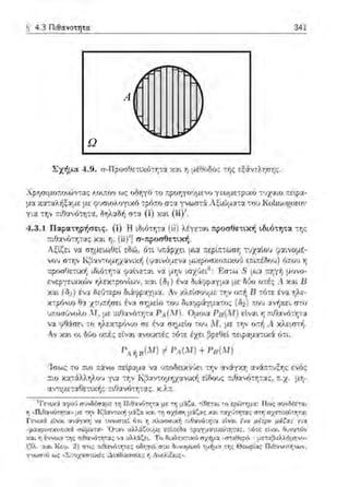 A
Ω
§ 4.3 Πιθα.νοτητα: 341
•ΧFησιμοπο•.tΝ:α-:;; λοιr.όν ως οδηγό το προηγο1μενο γεωμετpιχό ":;χαlο r.ε{ρα­
μ::ι :χα:αλήξ:ιμε με (?~σιολογιχ6 :p6:ιο σ:α yνωσ-::i Αξιώμ,::ι:::ι :ο~ Koln1op;oroν
γι:χ -:r,ν τ.ιΟανό:η-::χ, δηλαδ/1 σ-::χ (i) Χ::>:ι (ίί)' .
4.3.1 Παρατηρήσεtς. (i) Η ιδιότη-:α (ίί) λέγε:-:αι rφοσθετtκή ιδιότητα της
:τιθανότφ::ις χα.ι η, (ii)'] σ-προσθετιχή .
Αξ{ζει ν::ι σημε:ιωΟεl ε:δώ, ότι υπάρχε•. μ•.α πεpίτ:-:ωσ"Υj τυχ:χίου ψιινομέ­
νου σ-:ην Κβ::ι:ν-:rη..ι"Υjχανυ~i1 (ι;~::ι:ινόμενα μιχροσ:χοa.ιχο1) ε::τιa.έδου) όa.ο~ η
:φοσθετtκή ιlSιό-:r,τ::ι (ρίνε-:::ι:ι να μην ισχ•.Jεϊ3 : Εστω Ξ :..ιι::ι: r.r,γf, μονο­
ενεργειαχών ηλε:χτρονίων, χ::ιι {liι) ένα lSιάφραyμα με Ο~ο ο:τΞς Α. χαι U
χ::ιι Uω έν::ι δε:1Jτε:pο διάφραγμα. Αν :χλεlσουμε -:Ύjν ο;τ/1 R τό-:ε ένα Ύjλε­
χτρόνω θ::ι χ-:υπήσει ένα σr;μεtο -:ου δ•.α9p&γμ::ι:το:; (02) που ανήχει σ:ο
υποσόνοίω Μ, :..ιε :ιιf:Ι::ι.νότη-:α ΡΑ (Μ). Ομοια PR(M) είναι η r.ιθανό-:r;τα
να 9θάσει -:ο ηλεχτρCJνω σε ένα σημείο -:ο~ Μ, με την ο:ιf; Α. χλεισ-:ή.
λν χ::ιι οι δ1)0 οπές εlνα•. ανουπές -:ό-:ε έχει βpεΟε:ί '-ε:ιpαμα-:ιχϊ( ό-:ι,
Ίσω:; το ;τω πάνω ;τε:ίp:χμα να υa.οδε•.χν:Jει
Κβ::ιν-:ομr;χανιΥ.ή
χ.λ:τ.
3 ι··ενυ6: ::ι:φού συνδέσαμε τη ΙJιθcινόs:φcι με τι; μ,;ίζα, s:U:ίεs:ω s:o εpι~τr,μcι Ιl ως συ-.δUs:ω
r, "Πιθανό:rι:αη με τr,'ν Κβαν:ιχi; μάζα χαι :rι σχέσr; μάζας χαι :αχ1J:rι:ας στη σχετικότr,τα;
Γενι.κ:i εlν::.ιι ::.ι'νάϊΧΤ) να ":ονιn-"::;;ί ιη η χλασσ~χi; r.ι.θ::.ινότητα εlν::.ιι {να μ{τpο μά(α, για
ιιμ.ακpιι11χιιπιχ':1. 11ώμ.αrα " 'Οτ::.ι'ν αλλάζr)·,;οι,,1ε ε::i":Ιε00 :-.ραyμα":ικότητ::.ις, τότε είν:η /'.ι,ν::.ιτόν
και r, έ'ν'νΟΙ::ι της ;ιωα,16:rι:ας "α :ιλλάζtι, Τ'ο &ι::ιλtχη:..:ό σχήμα ..στ::.ι:ΟεFό με~αβ::.ιλλ6μενο~
(βλ. χ:η Κεy. 3) σs:ι.;; ::θ::.ι:νότr;τε;; οδηγεί σ-:ο &υν,ψιχό τμ~μcι τr;ς Θεωρίας Π•.θ::ι:νοτ~των,
γνωστό ως « Στοχαστυ:ές Δι:χΟικcισίε;; f, Λvελιξε~».
 