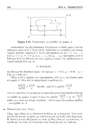 344 ΚΕΦ. 4 ΠΙΘΑΝΟΤΗΤΑ
(u,b)
-----------
Σχήμα 4.13. ΥκολογισμίJς το1J εμβ:::ι:δο1) -::o'Jχωplo'J Λ
λχολο1Jθο(ιμε
οpθογώ,,ιο. έσ-:ω -:ο
τυχαίων αριθμών, 1ταp:iγουμε η
!ι, :=
54 46 :ι~ 26 ω .
και 8έλο1J:1,ε δύο δεχαδιχ:i ·/ηψί:χ. -:ο-:ε εzο1J:1,ε = 0.54, y1 = 0.46.
0.12. V2 =
'F.σ-:ω α.--.ό -:ις η, :το,) έ.--.ε:σαν μέσα
στο zωpίο γνωpίζο1Jμε ό-:ι
δηλ:χδή εμβ(.l)::;::; εμβ(Ω) · νη(Α.)
λr.ό τον ;::χpα:τ&.,,ω τ1~:το μ::οpοϊJ:1,ε να :n:prπγγίζο1J:1,ε με ό:n:ο~α
το εμ,'3αδό -:ου χωpίοJ Α. r:ηo'J -:ο (ψιο του εμβ(Ω). v,,,;;·i) = (ιι,
χαθG')ς -:ο η τείνει σ-:ο :iκειpο; σvγχλlνει - α:τfJ το vfJμo -:ων μεγάλων
στο εμ,3αδό -:0 1J .--..
.,,_ ΠΙΘΑΝΟΤΗΤΑ ΚΑΙ lIAZA.
-:η -:ης
Η .,,;,Οι;ιν(J,11.·..ι.<J,,ω(, ίι'(;ιι
εμβ:::ι:δό χαι -:ον όγχο τ:ο'J σvν:::ι:ν-::iμε σ-:ην
 