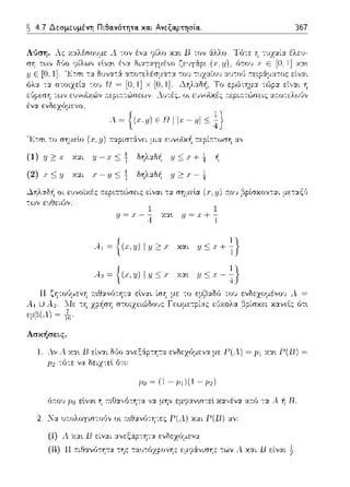 ~ 4.7 Δεσμευμένη Πιθα.νότητα. κα.ι Ανεξαρτησία.. 367
Λύση. Λ:::
είναι
λ ~ { (c ιι) ε IJ IΙχ - ιιl <; ~}
'.L>:σ~ το σ'Jμεlο (.r,μ) ~ταpιστάνει μια ευνοϊχ/1 :τερίπ:ωση
(1) '!J;::::;J Χ:ΧL '!J ::;:i δηλ:χδ~ :ι; ::;.ι· + {
(2) .,·<; !Ι .ι· - 11::; :i δηλ:χδ~ :ι; ~ .ι· - 1
v=.r-iχα~ v=x+i
Α..1 = ι :ι;~.ι·
.-2 = {(X,JJ) l .i.J::;Χ χα•. :Ι.J<Γ-~}- J
[j
..-1U ..-2.
~τ~Θανότη-::t εlνα~
τη χρ~σ'J στοιχει(;Jδου:::
του ενδεχομένου λ =
ει::αολα βρίσκει χανείς ότ•.
εμβ(Λ) ~ ~-
Ασκήσεις.
1 λv Λ χα•. Β είναι Μο αvεξϊφ-:'Jτ:Χ ενδεχόμενα με Γ(Λ) = Ρι χα•. Γ(Β) =
fJ2 -:ό-:ε να δειχ-:εl ότι:
/!Ο= (l-ρ1)(l-ρ2)
ό:του /Jo εlνα~ 'J :τιΙΊα,,ότη-:α μην εμψανω-:εl χα,,έvα α:τύ -::χ Α. 11 D.
2. .lα υ;-:ολογισ-:06,, οι ~τ~Θανότη-:ες 1-'(λ) χαι 1-'(lJ) αν:
(i) Α. χα~ lJ είναι α,,εξάpτη-::t ενδεχόμενα
(ii) Η τ:ιθανύ-:'Jτ:χ της τ:χυ-:ύzpον'J::: εμι;:iνισ'J::: -:ων Λ χαι Β είν:χι {
 