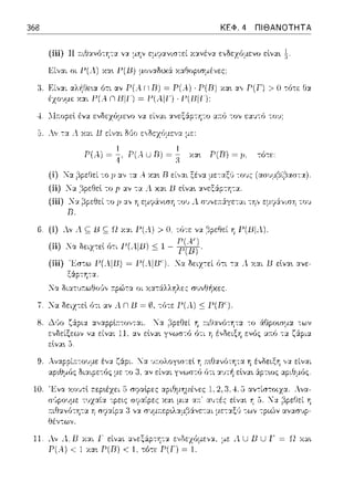 368 ΚΕΦ. 4 ΠΙΘΑΝΟΤΗΤΑ
(iii) Η a.ιθ::ι:νό-:Υ:τ::t γχ μην εμψαvιστεί Υ..::ι:νέvcι. εvδεz6μεvο εlνα•.
Εί,,:.ιι οι 1-'(Α.) χα~ 1-'(13)μοναΩυcά Υ.:t~οpωμένες:
:ι Εί,,:χι αλ~θε~α ότι αν Ρ(λ n Β) = Ρ(λ) · Ρ(Β) χα~ Ρ(Γ) > Ο -:ό-:ε θα
έzο·ψc ΧΟC Ρ(λ n 1311) ~ P(λll'J . 1-'(1311}
lIa.opεl ένα εvδεz6μενο να είναι ::ι:νεξά:pτη-:ο α;~:6 -:ον εα1τ;6 -:ryJ·
P(.--i) = {- P(.--iu Ι3) = i χα~ P(D) = μ. τό-:ε:
(i) Να βpεljε:ί-:ο p ::t',τ::t .--.χα•. R εί,,:χι ξέν::t με-:αξϊι -:ους (ασυμβι,:Jαστα).
(ii) :Κα .:::ίpεθεl το p αν -:α Λ χ::ιι Β εlνα•. ::ι:νεξ:.;τη-:α.
(iii) Χ::ι: ~pεθεί -:ο fJ cι.v η εμψάvιση -:0 1J .1 σvvε;τά:γε-:αι -:ηv εμrιά:vιση το1J
V.
(i) Λv .1 ς Β ς Ω χ::ι:ι Γ(Λ) > Ο; τό-:ε να βρεθεί η Γ(Βl.1).
(ii) Ια δeczcεί 6cc P(AliJ) <; 1 - ;·~ι.
(iii) 'Εστω Γ(.llB) = Γ(.llB''). :_f::ι: δειχ-:εί ϊηι -;::ι: Λ Υ.::ι:ι Β εlνα•. ανε­
ξά.pτη-:α.
:Κα δι::η~πωθο'Jv 11:pώτα οι Υ.:::ι:τά:λλrjλες συvθi1χες .
.lα δειχ-:εl (;τι 'J.V _4_n 1J= ω, -;:(;τε J-'(A_):::::;JJ(lJC).
8. Δ.,~ο ζ6:pια α,,α,pίccτο,.,,αc.
10
ενδείξεων να
εtνα~ 5.
θέντων.
11. Αν λ. lJ χα.ι 1 εtνα~
Ρ( ...) < 1 χα•. P(R) < ί.
εν6ς τα ζ:ipια.
η ένδειξη ,,α. είναι
εtνα~ :iρτως α.pιΘμ6ς.
με λ U lJ U 1· = Ω χα~
 