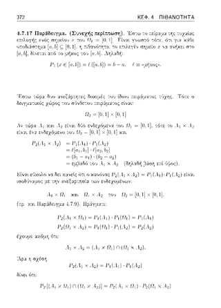 372 ΚΕΦ. 4 ΠΙΘΑΝΟΤΗΤΑ
4. 7.17 Παοάδε~η.ια. (Σuνεγής:: πεp(πτωσr, ). Έσ-:ω -:ο -:1Jzαlας
ε:n:~χογfις ε~ός . . .J: του"rl; = 'ιο.1J. Ειvαι y,,ωσ-:ό
,,;-:ο1-ι'σ-:τ1/:t ς;; [0,1]. η -:ο ε;c~λεγέν σημείο .. ,_ ·-··i--~·"·"
[u,b], δί,,ε:-::χι το μήκος-:ο~, [α.Ιι].
Αν
Γ1 (χ Ε [α, Ιι]) = f:.' ([α, b]) = b - α. f:.' Ξ (<μ~χοςη.
δοχιμές το,) ίδωυ ~ε:φ:iμα-:ος -;/;zης. Τ6-:ε ο
a.εφ&μα-:ος είνα•.:
11,~10,11χ [0,1]
Ρ,( ..1 χ_.,) ~ Ρ1(λ1) -
= ι[111,b1]
~ (bι - α1)-
= εμβαδά -:0·1 λ 1 χ (δηλαδή ,36:ση ε:n:ί ·Jψος).
Είνα•. ε/Jχολο να δει Υ.:::ι:νείς ϊηι ο χανfJνας χ Λ2) = Γ1 (.11)·Γ1 (.12) είναι
ισοδ·J,,α:_ιος με την ανεξαp-:ησία των cvocyoμc,•ωv.
--1.1 χ f χαι f χ Α. 2 -:ο~, Ω2 = [Ο, 1]χ [Ο, 1].
(Ίψ Y.:tL llαpάδειγμα J.7.9). llp&γμ:.πι:
Γ2(.Ι1 χ 111)~ Γ1 (Λι) · Γ1 (111)~ Γι (.1)
Γ2(Ι!ι χ.,)~ Γ1 (111)-Γι (Λ2) ~ Γ2(.Ι2)
έzουμε ::οcόμη ότι:
'Αpα η σχέση
 