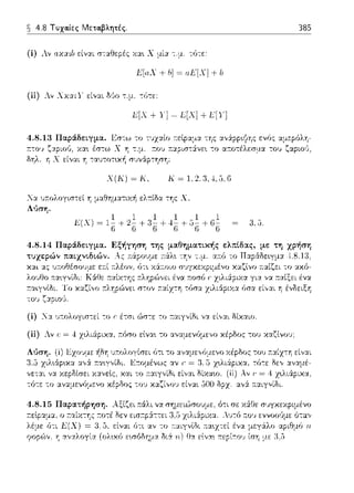 ~ 4.8 Τυχα.ίες Μετα.βλητές.
(ί) λν αχ::χιb είν::tι σ--:αθεpές χα•. Χ μί::χ --:.μ. τfJτε·
Ε[αΧ + b]~ αΕ[Χ] + b
(ii) ;Ι .. v- ..... ν ε1· ... 1'.'. -:·. _; __ _
Χ(Κ) ~ Κ, Κ = 1,2.3,J,,J,6
.:--Jα 1J1τολογιστεί ΊΊ μαΘημ::tτιχ-!1 ελ:τίδα της Χ.
Λύση.
χαι ας
του ζ::χpιο·J.
3,,J.
(ί) Χ::χ ~πολογιστεί --:οι: έτσι ,~σ--:ε το :τ::tιγνίδι να είν::χι δίχαιο.
385
το αχό-
(ίί) Λν ι· = 4 χ•.λιά:pιχα, τ:όσο εlνα•. το αν::χμενόμενο κέρδος του χαζlνο1J;
~δΎj 1J1ωλογίσει ϊηι το ,,,,μ,,,cψcνο
11:α•.γνίδι. Ε:τομένως αν ι: =
4.8.15 Παρα.τήι;:ηση.
λέμε
φοpϊ>,,. Ύj αναλογία (ολ•.χό εωόδημα διά
a.::χίz--:η είναι
 