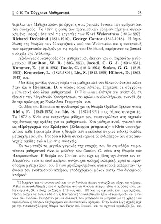 ~ 0.10 Τα. Σύγχρονα. Μα.θημα.τικά.. 23
Θεμέλ•.α -:ων ΛΙαΘημ:::ι:τιχών, με έμι;:::ι:σf: σ-:ι::: ,:::ίασιχές έννοιες των :::ι:pιθμG')ν χα•.
του συνεχο,~ς. Το 1S72. η y·Jση τω,, ::pαγματιχών αριθμών
"ι-γ~-Γι r·-ι-·.~/i r~·-·- -, ..', ...,
R.iι~hard Dcdι)kincl
ιων Σ,Jν·..ψ, f/Jt:ων •..(,ιιJ .uν γι:lι:η;l,ιcι::;::; X·..(L Ιj
αριθμών με τ~ς -:ομές του Dι-,(lekinίl, :n:αpέ:1,ε~ναν -:α
της λ,,:iλυσης.
σJ,,εισ'?rψές σ-:α
μ::ηιχοί: Hanιilton, W. R.
Κιιιηιηer, Ε. (1810-1898)
Kroιιecket', L. (1S2:J-1S91).
ϊι.λλη μεγϊ(λη φυσιογνωμί::t στ::t
Ομάδων βpfιχαν στους
τους ά:ξιους σvνεzιστέ:::
Το 1S72 ο KlPin στο εναpκ-:f1pιο μά:θη:_ια του. ε::ικεντpώθηκε σ-:η
της έννο~ας -:ης ομάδ::tς γι::t -:α μαθημα-:ιχά. Ζ.:το μάθημ::t αυ-:(;.
"11'o0Yoαucu.α ':Ου Ερλ:iγκεν (Erlangι)n progran1)11 ο Klcin
σ(;τεpοι μ:1Θημ:1τυωί. του (i;-ι.nss μη-εξαφουμέ,,οJ.
έννο•.α του ενεστω-:ιχοϊι ::tτ:εlpou, ::αοδεzόμενοι μόνον :χ~ηήν του
ατ:εlpο1J5
 