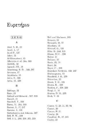 Ευρετήριο
Al1c1,Τ. Η., 22
,r';',-,1, ,. 17
λι:zel Ρ., 127
λiί{Pll. 31
Al-Kl10va.r·i~π1i, 13
ΛllJcycr-io ct nll. 24--±,319
Λιc;οι. 32
Η. υ. 349, 397
Αηη1aηπ, 17
Λ1τaωωt.η, i:3
λ1·ti11. Ε.. 2:)9
Anin, 11., 239
n
Rair-c, 2--1
Ballanl ηηιt H1·1Jnccl<, :317.319
Ι3ηη;-ιι:l1. 24
I3nn<·lωff. Τ .. 2:)9
13,-ιrοη, λl .. 24.J, 319
RarTOν, Τ., 17, 217
Ι3ηηνίsι-,, .τ ..1:η
U,-ιtt;H:l1<11η·,-ι .-inrl ..Johnson. :.HJ7
Rcll, Η.  .. 239
Bcll, .J L . 244 250. 265, 319
Rcl1 311(] Ί.Tacl10νc1·. :319
I3ernonlli. 19. 77
, 2--±4.319
Ι3lοωη. D.::I. . 2:)9
Uol)<-ii, 21
Rο1ι.aπο. 22
Roo1c. 23, 7-·1
Bor·cl. 24
Rr-aJ11ηa.p;υμla, 13
Bnυ1ficld, .J.rι. 239
Ι3rίωΗ:lωη. 22
Urook, Τ. c:.,131
RΓΟ·Ί1, R.. 23Ω
Βuιtιlω, F., 138. 239
I3nηji, .J.. 16
Unnon, υ. 11., 239
Unsh, '". 31
C
138, 2:37
σ-1.ηtω>, C. 23. 93, 94
Caηωι. 20
C1-u."tω1. Η. 24
σ-1..ηι·l~:γ, 20
R., 17. 2-1!:;
 