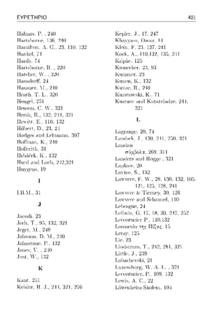 ΕΥΡΕΤΗΡΙΟ
Halnωs, Γ.. 240
Hnrtsl10rnf'. 1:16. 240
11<>,ιηilt.""· 1. Γ! .. ·γ-ι_ 1111. 132
Haπϊcl, 7··1
Hanl·, 74
Hnrtsl10rnρ. Η .. 220
ll,1,tr:llPl', '. :3:!l)
ll,1.nsιiorff, 24
Haυsιιcr·. Γ .. 2··10
Hcatlι, Τ. L .. :320
llPnson, (~. .V.. :}21
Hc,·sl,. R .. 1:32. 21•1. :321
IIc·-,,1,ίt.t. Κ, 110. 132
HillJf'Γt-. D .. 2:ι 24
.-inri LPinn,ιnn. ;397
Κ .. 2--10
Hollcr-itlι. 31
H1·1J;_'ί(·c·k. Κ.. 132
Hnnl ωΗl Loι-,lJ. 242.:)21
lln:γgρns, 19
l.!J ..1.. ;)1
.J,ιακfί, 23
.Jccl1, Τ .. 9!:i,132,321
.!.. 2411
D. .!.. 2411
.Jol1nstonP, 1-'.. 132
.Joncs, Υ .. 2-·10
.Jusl. ' ., 1:32
κ
Knnt,, 2.31
Kι-,isle1-. Η .. Τ .. 244. :121. 276
Kc1Jlcr-.. J.. 17. 247
Κlωπ<-ιω, Οω1-11·, 14
E.!ein. !<'.2:3. 137, 241
Kock, Α., 110.J:32. 1:3::Ί. 2--11
Κι·ίμιι:. 125
Κηηιι-,<;keι-. 2:1, 9:)
KHllllllPl', :!:.
ΚηηΡη, Κ., 132
Κιιηι.c. R.. 2--10
Kun1t.o,yski. Κ. 71
Κηsπιε,,Υ ctn(l Knt:-ιtPlnrlze. 244.
121
Τ,
L,1g1,-1.nge.20. 74
T.arn1)cl<.. J.. 130,211,250, :321
Lnnιlau
r;·Jμ1'3ολα, 269. :Hl
Lω1(lers .-in(l H.ogge , 321
T.aμ1acc. 20
Τ,aγίπc. S., 132
401
Ln>YYCl"C'.F. ϊV., 28. 130, 132, 10.3
121. lΣι. 128. 241
L,nν,Ψre & Tien1ey 30. 126
T,av:cr-canιi Scl1anιιcl, 110
24
G. 17. 18, :ω. 247. 252
LPιυntnrif'r f>., 110,132
T.conar-(]Oτης Πίζ::tς, 15
Lcn1Y. 125
LiP. 2:)
Li11rlstnJω. Τ .. 242, 281, :J21
LitιlP, ,J., 239
T.o1)ac11c:ski,21
Lnxeωl.nn};. V. Α. L. , :)21
1'.. 109. 132
22
 