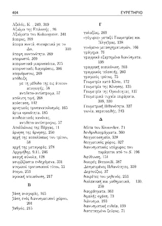 404
ΛΞελfJ::. Κ. 249, 319
-:o'J rϊοlωο;ο~υΥ. 341
:iτ:εφος, 2GD
&1.t:ψ1.1. χυνι&; Ο')ϊ)ψ•.,ιχ,.(
..'lx.
:ir:εφη ;ωντ~νό-:ητα. :2(:i!J
αr:εφοστό, 269
μcχpοc;χο,cα, 27:J
::.ο:οδειχτιχό:: χαvό,,:χ::.
::U-fι•.νυ<ή α;-τειχόνωη, 217
Β
201
,:::ίαθμίJς. 215
:JOG
:ηο
ΕΥΡΕΤΗΡΙΟ
Γ
γαλαξίας, 269
Τ r'_:.,fηl'"'"'
γpα:_ιμ~χά. εξαp-:ημένα δ~αν,~σματα.
Δ
δέ/ .α το,) Krυπccl<cr·. 71
δ•.ανυσμ:::ηυ{fl ευΟεία, ι :π.ι
δ•.α-:ε-::;ι:γμένο ζε'Jγος, 71
196
1:ω.
 