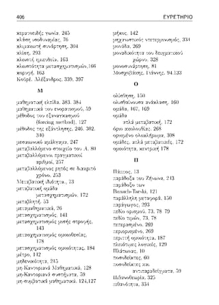406 ΕΥΡΕΤΗΡΙΟ
ο
Μ
οΛcσ,,•,vουσα ::tνάχλαση, 160
:)9 ομάδ::t. 167, 1G9
ομάδ::t
302.
811
μη-Καντοpιανά _,υαs•-,ηχα, 128
μη-Καντοριαν:i
μη-σ1ψβα-:ιχ& μαθημ::ηυ<ά: 12--±,127
π
Πά:τr.ος, 1:1
του Ζψ,ωνα, 24:)
,ων
Ranacl1-Tar·!Ψi, 121
:τε11:εp:::ι:σμένο. 269
:τεpιοpισμέ,,ο, 269
ομο~6-:ητα, 187
λογιχές, 120
Πλ:iτω,,:χς. 10
:τοσοδεlχτες. (i()
Π,Οανc/Jεωp~·.ι:,
:τιΙΊα.,,ότητα, :J:)4
172
 