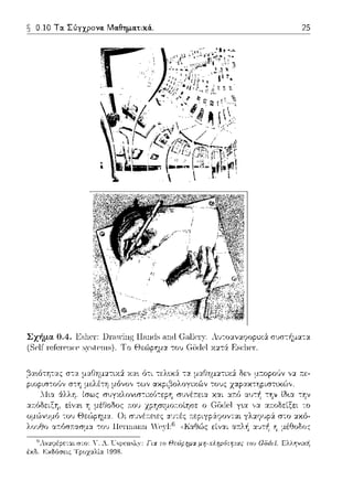 ~ 0.10 Τα. Σύγχρονα. Μα.θημα.τικά.. 25
Σχήμα 0.4 . .ΙΔ,l1ρ,1·: l.lω1(ls .-in(lC:.-1.llρ,ΓJ'. Αυ,,οα-,αφορc>.iσJστ/1ματα
(ScH r·cΙC1·cncc s_γslcrns). Το το,) G0<1c1χ:χτ:i
χα•. ό-:ι τελ•.χ:i τα μαΓJημ:χτιχ:i δε,, μ:τοpο(ιν ,,::,::π:ε-
μόνο,, των αχpι,Ξ,ολογtΥ.(;Jν το1)ς Ίαρ,αχ-,ηρι.στ•_χι;,,,
συγχλονω-:ιχό-:εpη συνέ:π:εια χαι την lδ•.α -:Ύjν
χpησψ,ποcησc ο Gδίlρ,} γ~α ,,-:1 α:τοδείξει -:ο
στο αχό-
Γω: τr, Θεώρημα μη-πληρότψας το~ Giίιlfl. Ελλτ,νυ::i1
 