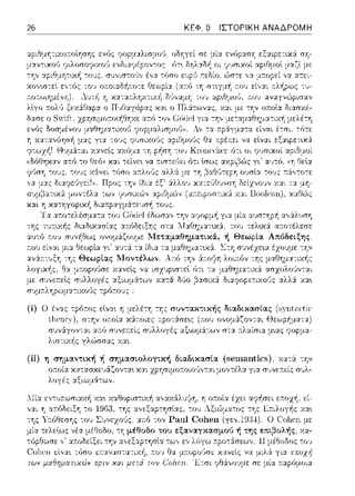 26 ΚΕΦ. Ο ΙΣΤΟΡΙΚΗ ΑΝΑΔΡΟΜΗ
ssο,cεΛεο<~sτα ωc
::ο~:όδε:ιξης στα
JΙεταμαθηματ~κά, ή Θεωι,ια Απόδε~ξης
:χvτά -::α ίδια τα μαθημ::ηυ<ά:. Στη σ1ηέχε•.α
-:Υjς Θεωplας Μοντέλων. λr.ό
λογικ~ς. μr.οpοl!σε χανεlς να
με: συνετ:εlς συλλογές αξιωμ:iτων
σvμ11:λΥjpωμα-::ιχο(ις τpfJτ:01Jς
εlνα•. η μελέ-::Υj -::Υjς συντακτικής διαδικασ(ας (syntac·tic·
στην οr.οία κά.r.οιες ::pο-::Χσε~ς (:n:ου ονομά.ζον-:αι Θεωp~:1π-:α)
απ:ό συνε;:είς συλλογές αξ~ωμά-:ων σ-:α 1τλαίσια μ~ας ψοpμα­
γλώσσας χα~
λογές :χξιωμ&-::ων.
 