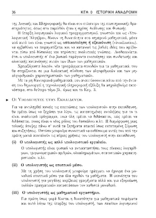 36 ΚΕΦ. Ο ΙΣΤΟΡΙΚΗ ΑΝΑΔΡΟΜΗ
διδ:iσχετα.ι, 1τοως ο ,,έος pΜως -:ου
ά.--.ο:(ης τ:ϊ(νω σ' :11)-:-::Χ -:α ζητήμα-:α α.--.:χιτεί ίσως
Ωσ-:fJσο συvοτ:-:ιχ& γχ εχθέσο'Jμε -:Ύjν
r.ρώ-:Ύj μα.τ~ά :χ:n:ο-:ελοϊιν -:ις χpfιιπις -:0 1J υ:τολογιr;τ~ σ-:η,, εχ:n:αlδευση.
(ί) Ο υ::ολοyιστής ως απλό υπολογιστικό ει,γαλε(ο.
Ο ~πολογιστής είν::tι ψ1Jσυ<fJ γχ :::ι:ν-:ιχα-::::ι:σ-:i1σει -:ο'Jς 11:lναχες λογαpίθ­
c,c•rω,,οωcc,cχω•, α.pιΘ:_ιC:)ν, ολοκληρωμά.των. r;τα.τω-:ιχC:)ν χαpα.χ-:η-
(ίi) Ο υπολογιστής ως εποπτικό μέσο.
Λlε ένα μο-
(iii) Ο υπολογιστής ως μαθηματικό εε:;γασsήριο.
δίνε-:αι η (),)ν::::ηϊι-:Τjτ::t γι::ι: μ::ι:Ο1jμα-:ιχ:i :π:c:φ:iμ::ι:τ::χ
του ~πολογιστή, -:ων παχέrωv λοyισμιχο(ι
 