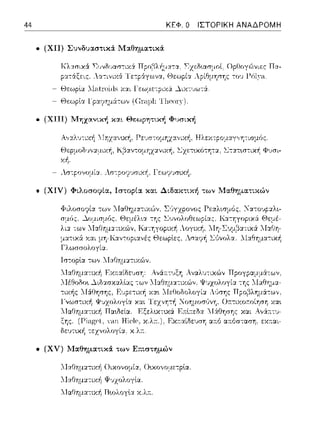 44 ΚΕΦ. Ο ΙΣΤΟΡΙΚΗ ΑΝΑΔΡΟΜΗ
• (ΧΙΙ) Σuνδuαστικ:i Μαθηματικά
pατάξεις. Λα-:ινιχά
- t;.:Jε:ωplα λlatω1ιts χ:χι Γε:ωμε:-:pιχά ...λιχ-:1Jωτ:i
- Θε:ωplα l'p:χ7ημ:iτων ((ir,φl1 Τl1ΡΟΓ)').
• (ΧΙΙΙ) Μηχανική χc,1_ Θεωpηπκή ΦΙJ(ΗΧ'νj
• (XV) l.Ια.θημα":ικά των Επιστημών
Τ:f:1ΓJημ:χτιχ/1 Οιχονομία, Οι.χο,,ομε-:plα.
Τ:f:11Jημ:χτιχ/1 ιJι~;χολογlα.
- Λ-Ιαθηματιχf1 Πωλογlα χ.λ:n:.
Ορf-Jογr:~νιι::ς Πc1-
τοu 1-Υιl)·,-ι.
 