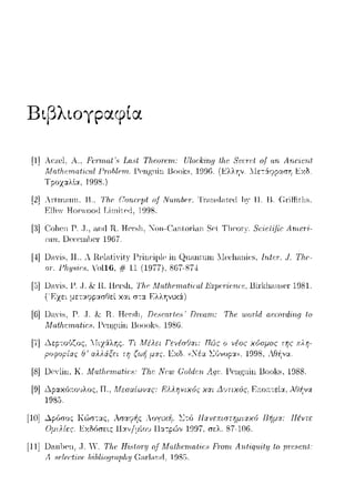 Βιβ)tογpαφ(α
[1]A<;zι-,l, Α., Ff:r-ιnat'.'> Lrι.Ht Τlι.απεπι.: Ulor:k'i'ag tlι,ι· 8ιγτι·t
_ΛJηt_heniπfiωf .Prnf1fp1n. 1-'Png11inBf)f)ks, 1()96. (.!..:λλην
Τ ροχ::tλlα, 1998.)
[2] Artω;-ιnn. 13.. 'lΊιΡ C'arιrPJJf af Ν11:ιπfιΡτ. ΊΊ'ω1sl,1ted 11)'11. U. C:1·iffitl1s.
[3] Col1cn Γ..J., aπ<l R. Hcn:J1.Xoπ-C'anlor·ian Scl T11cor-,".&iεlUιr: Arncr·i-
ωn. Dα·cnι1Jc1· 1967.
[4] DaYis, Η.; Λ RclatiYity
ω·. Γlι.ψι-iο,:. 'oll6, # 11
ίη (Jnantuω :.Ια·]ωηίcs, Ιrιtσ.. !. Tltc'-
867-87-±
[.3]DaYis, Γ.. J. & Ιι Hcτe>lι, Τlιι; Μαtlιαrιαi'iαιl ΕΤpcτίαιc:c. Bi1·lclωuscτ 1981
(Έχει μεταψρασθεί και r;τα. Ελλην~χά.)
[6] D:-ι'ίs, Ρ. .J. & Η. Hι-,rslι, DoN·ar·tεH· Dηχι.πι.: Τlι.ε ·ωor1rl rι.r:ωnJ.ι,rι.g to
Λ1n.th.enι,afic8. f>ι-,ngnin l3oool(s. 1986.
[ϊ] Δερτούζος.
ροφορίας θ'
Τι Μέλει ΓενέσfJαι: ΠJς ο νέος
τη ζωή μχς. Εχδ. ί,_έα z.:,Jvop:t,1,
της πλτ;­
Α~~να.
[8] Uι-,Ylin, Κ .1.Hαt/ιp111rι.tir8: Th.e Ν~:111 Catden. Age. f>ι-,ngnin l3ool<s, 1988.
[9] '-'ψ,κόοουλος, Π, Μεσαίωνας: Ελληνιχός χαι Δcιτιχός, Ε:n:ο:r:τεία. Αθ~να
[10] !Jήμχ: Ι!ένπ
Fvri/,,..,,.,,
[11]Ωa.ιι])cη, .J.ϊV. Τlυ: Ηϊ,ιοr-:υ o..fMrιlhι.!rιta(iι.~8 Frorιt Arι.1-iqιιil:Ι.J {ο
Λ sι.:lαt'ιϊ,ι.: 1ι,t1ιt,ι:οψαpfιμ Gar·]nnιt, 1985.
 