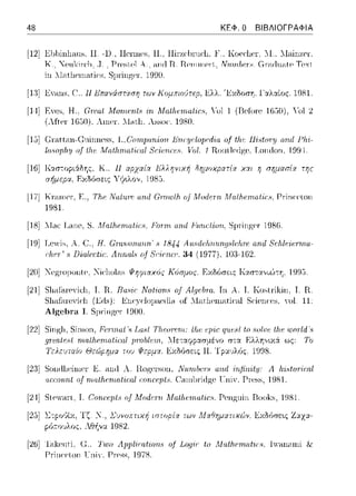 48 ΚΕΦ. Ο ΒΙΒΛΙΟΓΡΑΦΙΑ
[12] EM1inlians. Η. -D., Hcηncs, Η .. Hiπ:1c-lπuc·l1. F .. Kocc·l1cr-,1-1..1Iainzc'l".
Κ .. ~enls:in;l1. ,J.. Pn•:;tι-,l Α., ctn(l Π. ΠernωeΓt.. Ν11πι,/ιπ8. Gr.-ι(lω-ιtρ Τι-,χt.
[11] EY.n1s, c:..11ΗπανάσϊcΥση των Κομπω.'Jτερ. Jiλλ. '1<:Χδοση. l'αλ:.ιίος. 19Sl.
r141 EYe~. Η., Grn1,t MMrι.εnt8 MatlH;rrιαti(;,',, -'ol 1 (I3efore 1650), Yol 2
- (λfte1· 1650), λιηe1·. .ll.-iιl1. Assoι:. 1980.
[1,J] C:r,-ιtt<1n-Cininness, I.,Conψαrιion J_ι)ιιrψ;fοp~Λι:α of th.e lli.c;tory n.nd J->h.ι:-
lωωplι.ιι ο{ Οι.ιό ΛΙα/lι.rηα/-iωl 1/Όl. 1 RoιιllαJgc. Τ,οπιiοη, 199-·1.
σήμερα.
J;λλη11ιχή liημοχρατ{οι χαι η rπ;μασ{οι της
1D85.
l17j K1·a.n1c1·,F,., Τhι.! ΙΤαlυχc αrι.d Uωωlh of Afodcnι. Mrιlhι.!rιta(iι.~8, Γ1·inccloπ
1981.
[18] Ί.Tac TJanc,S. Mrιlhι.!rιta(iι. Ροηιt αrι.d Furu:{ion, S11r-inp;cr·198G.
[19] Τ,cγίs, Α. (! .. lf. Gι-α8.,rrι.αrι.rι.' 8 1844Α·ω,dr)ιrι.ιιrι..ψ;/r)ιrι.! αrι.d 8c:lι.lr!ir:nrι.a­
c:lιιτ' s Dίαlαi'ι:c. Ληrιαl8 υ.f Sc:·iαι.α;, 34 (1977), 108-162.
[20] Tcgωμoπlc. 'JicJ101asΨr;φιαχός Κόσμος. Εχδόσε:ις Κ::ωτα,,ιώ-:Ύj. 199!:i.
[21] Sl1aΓa.1·cνίcl1. Τ. R. Ra8ίc: ITo!-iorι.8 o.f Alψ.!brν. Τη Α. Τ. Kosl1·ίl<iπ. Τ. R.
S]ωfa1·cyic·l1 Enc·yc·]opac·ιlin of ::Intl1cωatic-al Sc·icnu·s, Όl. 11·
Algebra Ι. 19()().
[22]Singlι, Siωo11, Ffτιnat'.'> La8t Τlιωrηη: tlH; f'JH(' IJ'IM'8fto 8ol·uf; tlι.ι· ωοτlιl'.'>
ψ'f'aff'>'i rηat!ι.επι.ιι.t·ίω} μrνlιlι·ιn. ως: Το
1Έ:λευτα{ο Θεώpημα του ΦερμcΥ. Jiχ06σεις Τpαυλ6ς.
[21] Sοηιil1ρ,iωρ,Γ Κ .-inrl Α. R.ogρ,n,on, N11,rn./χ:-r8 ωιΔ irι.fini:ty: Α h.ϊ~toτiral
rιιχ:ο·ιtrιl o.f rnrιlhι.!rιta(iωl r:oriαψt.,. ('an11)1·ίιigc υ πiν. Γ1·css, 1981.
[2··1]SlC·"aΓl, Τ. (!οrιαψt., o.f Modι!rtt Μαlfυ:ηια{iι:8. Γcπgιιίη Rooks, 1981.
[2,J] l.:τpο6ϊχ, Τζ. 1., l,'υ11nπτιχή 1στορ{q των ΜcΥθηματιχc,Jv, JiχΜσε:~ς Ζαχα­
pύa.οvλος, Αθήνα 1982.
[2G] Takωti. (;., Τωο Λppz.iωtίon8 o.f Lo.Ψc· to Mu.tlιαrιai'ic:s. l,Yanaωi &
PΓillt:eton τ:11iΥ. PΓess. 1978.
 
