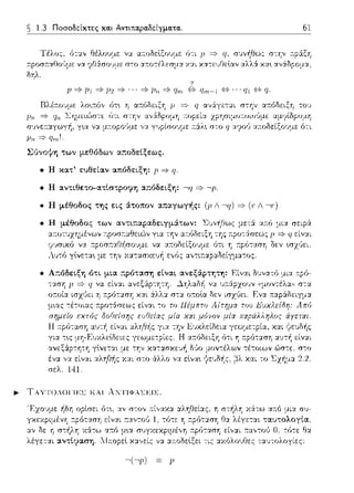 1.3 Ποσοδε:ίκτε:ς κα.ι Αντιτια.pα.δε:ίγμα.τα.. 61
Ί
Ρ =} Γl =} Ρ'.!. =} ... =} Γη =} qn) ~ IJπι,-l {ο}- •• • ω {ο}- Ιj.
(Jτι σ-:~ν
σ~;,,ε:~:1γωγi1, γ•.α ν::t μ~οpο(,με: ';;J.
Ριι =} ΙJ.,,,!.
• Η κατ' ευθε:Lαν απόδε:ι.ξη: ρ '* q.
στο q Υ.ψJ(,
• Η αντι.θε:το-ατtστροφη απόδε:ι.ξη: --,ιι =* ,ρ.
• Η μέθοδος της ει.ς άτοπον απαγωγής: (p Λ --,ΙJ) =? (Τ ι -~τ)
• Α;:όδε:tξη ότι.
ρ=}qνα
σε:λ. 141.
... ΤΑΥΤΟΛΟΓΙΕΣ ΚΑΙ λΝΤΙΦΑΣΕΙΣ.
χS:τω α::ό :.ιι:χ σ1J­
ταuτολοytα.
ε:ίν:χι ~:χντοι) Ο, τύ-:ε: θα
 