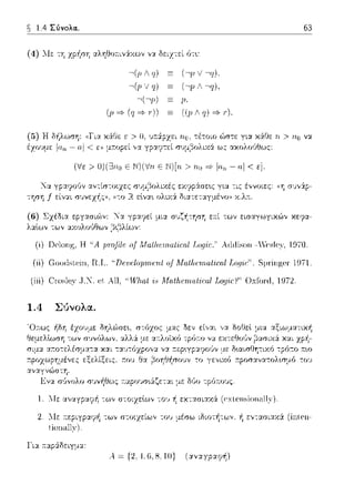 ~ 1.4 Σύνολα.. 63
(4) :.Ιε τη zρήση αληθοa.ιv:iχωv να δειz-:εί fJτ•.:
,(ρ Λ q) (,p 1/ ,q).
~(p ν q) (~p Λ ~q).
,(,ρ) JJ.
(Jι =? (q =? r)) ((p / q) =? ι·).
((Για χά.Θε ε > ίι. τιο, -:έ-:οιο ώr;τε για χά.Θε τι> ηο να
Τα
τφη .f
- α.1 < ε,1 μ~τοpεί ,,α r;υμ,'3ολιχά ως αχολοl!θως:
(Ίiε > Ο)(ΞJηυ Ε Ν)(Ίiη Ε Ν)[η > ηυ =? lαπ - αl < ε].
αν-:ίστοιχες
Gl)VEX~ζ>J, (("";0 R.
ΕΧ?p:iσε•.ς για -:ις έννοιες: «η συvάp­
ολιχ:i διατεταγμένο)) χ.λ~τ.
Χα γpα?εί μια συ~~τηση ε.--.ί των εισαγωγιχu')ν χε?α­
,:::;,.βλίωv-
(i) Ωc1οrψ;. Η ''Α pωfίlc o.f Αfα/}ι.ωι.αliω/ T,o_qic:.··λ(lιiisoπ -Ycs1c:,,',1970.
(ίί) Goo(Jsιcin, R.T,. ''Dι.!111.!loprru:nl o.f Mαlfu:rrιa{iωl T,o_qir:'.Sρr·iπι,";CΙ' 1971.
(ίίί) Cωs1c,γ J.T. cι Α11, '·ΤΥJι.αl ΛΙα/lι.crηrιlίωl T,o.ΙJi6"' ΟχΓ01χi, 1972.
1.4 Σ•5νολα.
'Ο~τως -f1δη έzο1J:.ιε δηλώσε~. r;τfJχος :.ιας δεν εί,,αι ,,α δοθεl
Θεμελtωση -:ων σJ,,(;λω,,. αλλά με αr:λοϊχ6 τpόr:ο να
σιμα ατ:ο-:ελέσματα χαι
συνήθως r:αpουσ~άζεται με Μο τρ(;~τους.
1. 1Ιε αναγpαy-f1 -:ων σ-:οιzεlων -:0·1 ή εκ-:ασιαχά (exteHsiωωll~·).
τω,, r;τοιχείων του μέσω ιδιοτή-:ων, ·ijεν-:ασιαχά (ίnteH-
l"ια ~ταp:iδειγμα:
Α ~ {2. 1,G,8. 10} (ανηpαφ~)
 