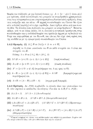 ~ 1.4 Σύνολα.. 65
ή εντασιαχ:f1 r:pοσέγγιση στην
6:pχισε με τη Ωουλει:i του
Ft'C)'!;Cχαι χοριηϊ/Jηχε με δεν είχε τόση σχέση όση
της αa.οδίδε--:α•. με --:Υ1 <(γεωμετριχf1)) συνολοθεωρί:::ι: το1J c:nntor·
1.4.2 Ορtσμός. (i) λ ς;; Β <=> F Α ::::;--.ι· F Β].
~ηλ:::ι:δ~ το ..-είναι vποσιJνολο το') R αν χ6:Οε στοιχείο τΟ'J Α. είνχι χχι
στυιχεiο ω,'_; Β.
r·~.-τrtπr;ι:: Α = Η q ( 4 ς;: ιη ι (Η ς;: 4)
(ii) AnJJ ,~ {.r ε Ω, (χε .'1) • (., ε JJJ}
(iii) .4 u 1J ,~ {χ ε Ω , (., ε -4) ν (., ε JJ)}
(τομ-!1 συνόλων)
(ένωση συνόλων)
(iv) A._C:= {.ι· Ε Ω: ,ι: ε Α.} (r;·;μ:n:λ~ρωμα του Α. ως r:ρος -:ο Ω).
(ν) -4-Β,~ εΩ, ελ)Λ(χ~Β))~ΑnΒ' (Ωι:tr;,ιοpά. ή σzε-:ιχό
συμ;;λ/1pωμ:t) Y.:tL
(vi) λΔΒ ,~ (-4-Β) U (Β-..1) (συμμε-:ριχή διαψοpά.).
1.4.3 Πρόταση. Αν
Ω, τότε ισχιJοι)ν οι
πvμβολ{ζει το πιί11ολο όλων των vποπvνόλων τοu
ταvτότητες: Για όλα τα Α. R, C Ε ~?(Ω):
(ί) Α. U .4 = Α. Α. nΑ. = Α. (Αuτο8uναμ{α)
(ίί) Α U 1J = 1JU Α., Α. n 1J = 1Jn -4.(Αντψετα&ετιχότητcΥ)
(iii) (AUJJ)Ul ~AU(lJUJ'). (AΠJJ)nl·~An(lJΠl) {llροσπαψ,­
στιχ,Jτητα)
(iv) Α n (R u η~ (.4 n R) u (Α n η, , u (R n r) ~ (Α u RJ n (Α u Γ)
(Ηπψεpιστιχότφ:α)
1 '''J.-ι·,~-,- ω'ιϊ.ι.ι,.,'c~ τ1;,ω) -,.,-~,,.,- -,,---,. .ι.ιω c,oιj.-.·.~ ~ιι
of ;ι f--ingl~tolι~I~nt irr;ι: ίΙΙ~ tollf'ttioιιf-. tlιαt Ιιι
 