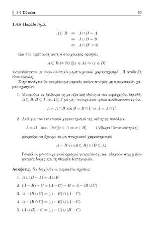 ~ 1.4 Σύνολα..
1.4.8 Παρά.δεLγμα.
.c;B "" .ίnΒ~Λ
{c} A.UlJ=lJ
q .ίΠΒ' ~ω
Κα•. σ-:η 11:εpίτ:-:ωσΎj αυ-:~ ο σ-:οιχε•.αχfJς οpισμfJς
.. c;Β"" (!χ)[(, ε ..) => ε Β)]
69
α,;τιχαθίσ-:αται με έ,,αν ολισ-:ιχό μη-σ-:οιzε~αχfJ χαpαχτηpισμό. Η α:τόδειξΎj
εί,,:.ιι ε,';χολη.
Στην συνέχει:;,: Οα :χνα?έpουμε μεριχές :::αόμα σ-:ιγμές μη-σ-:οιχε•.αχϊ>,, χ:χ­
~Ύ;.r--r;?ι.σ~ 11:ν
. να δε:ίξου:J.ε -:Τι :J.ε-:,:;,{:J:χτιχ/1
ς Γ =} .1 ς Γ με μη -
δηλαδ/1 ,
αc,;,δε•.κvGυvτχς fJτ•.:
.1 = .1 n Β χαι Β = Β n Γ:::} .1 = .1 n Γ.
2. Αντt γ~α τον εχ-::.ωιαχό χ::.φαχ-:Ύjpισμό -:ης ισ(;τη-:ας συνόλω,,:
Α. = 13 α,,ν ('v'.r)[.rε .4 {c} .r ε lJ], (Αξtωμα Εχ7.ι-:ιχ(;τη-:ας)
μ.--.οροιJμε να έχο,)με -:ο μη-σ-:οιzειαχό χ:::φαχτηpισμό:
Α ~ R '°'(Α c; R) Λ (R c;.η.
ΑσκήσεLς. 'Jα δειχΟοι)ν οι .--.:χραχ:iτω σχέσεις:
ι. _.u(JJ -_.J ~ _.uJJ
2. (-.- JJ) - C ~ (.. - (!J - JJ ~ .. - (JJ u C')
3. Α - (R u C) ~ (Α - R) n (.4 - C')
.. _.- (JJ n (!J ~ (-. - JJ) u (.4 - C)
i. (-.u JJ) - (! ~ (-. - C) u (JJ - (!J
 