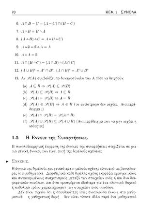 70
Λ n Β - c:~ ΙΛ - c:1n (Β - CΊ
ΛΛΒ=ΒΛ.1
8. (Α Δ R) Δ C' ~ Α Δ R Δ C)
9. ΑΔ@~0ΔΑ~Α
10.ΑΔΑ~@
ιι. _,n(lJΔC)~(_,tnlJ)Δ(AΠC)
ΚΕΦ. 1 ΣΥΝΟΛΑ
12. (λ u 11)' ~ λ' n 11', μ n 11)' ~ Α' u 11'
η. Αν /9(Α..) συμ,3ολίζε~ το δυναμοr;·J,,ολο -:0 1J Α τότε δειχτο,~ν:
(η) λ c;Β =>;;,(λ) c; Υ'(Β)
(,) •;,(λ) ~ Υ(Β) ""Α ~ Β
(<J) :?(Α.) Ε :i'(R) =?" Α Ε R (το αντlσ-:pοφο δεν ισχ(,ει. Α,,τι.--.:φ:Χ­
δειγμα ;)
(,) :Υ'(Α) n Y(R) ~ ,J;>(An RJ
(f) U //J(B) ς;; //!(Α.. U Β) (Α,,τι;:αpάδειγμα :του ,,-:1 μ1ιν ισχύει η
1.5 Η Εννοια της Συναpτήσεως.
Η σ'Jνυlωθεωpη-:ιχή
r.ιο γεν~κ~ έννοια, :του
.,,_ ΣΧΕΣΕΙΣ.
Η σχέσ1ις είναι αr.ό τις βασ~χότε-
δι:1-
 