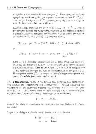 1.5 Η Εννοια. της Συναρτήσεως. 81
στυιχε(ο,'J α στυ μετχβαλλόμεvο στοιχείο j" Εlνα•. τ:pοφανές α:τfJ -:ον
(Τ,,),<Λ· με Τ,, ,~ {Ι Ε Τ: J(I) ~ α) Α ~ :i'(T)
με
Γ (α 1 ) n J ·(α2 ) ~ 0 α; α1 1'α2 χαι U .ι<(α) ~ Τ.
"·'=1
Η ως μ•.α οιχογένεια δια-
1.5.12 Παρά.δε~γμα. Έσ-:ω .1 το σ'Jνολο των
-:ης ((Περ~ήγησης σ-:α :λΙαtlημα-:ιχϊοJ. ε:n:ομέ,,ως μ~α
την κλασσική σημασία του οpισμοl! ---+ Ω, (;1του
· ··. 10}, -:έ-:οια ώστε σε χ:iΓJε ψ;ιτη-:/1 11 Ε Α. :χν-:.ιστο•.χίζε-::χι
του f'(α) στ•.ς εξε-:άσεις . ..)..υϊχ:i έzοvμε -:Ύj σvν:ip-:ηση·
ι· ιι~.,.,ΙΛ)
6τ:υ1J Γ (ω) είναι -:ο 1J:n:oσGvoλo -:ων rιοι-:Ύjτών :n:01;:n:ήpε βαθμfJ ω Ε Ω στις
εξε-:άσεις.
λlεp~χ:i :ταp:χΩεlγμ:χ-::χ ειΩιχών συναpτ/1σεων εί,,:χι -:.α :χχόλου~α:
Τ. 1 : Ω {Ο, 1}
J4(ω)
 