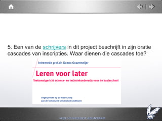 5. Een van de schrijvers in dit project beschrijft in zijn oratie
cascades van inscripties. Waar dienen die cascades toe?
 