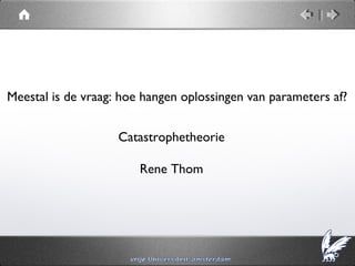 Meestal is de vraag: hoe hangen oplossingen van parameters af?


                    Catastrophetheorie

                        Rene Thom
 