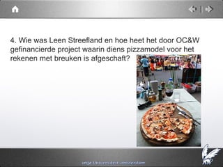 4. Wie was Leen Streefland en hoe heet het door OC&W
gefinancierde project waarin diens pizzamodel voor het
rekenen met breuken is afgeschaft?
 
