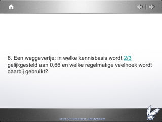 6. Een weggevertje: in welke kennisbasis wordt 2/3
gelijkgesteld aan 0,66 en welke regelmatige veelhoek wordt
daarbij gebruikt?
 