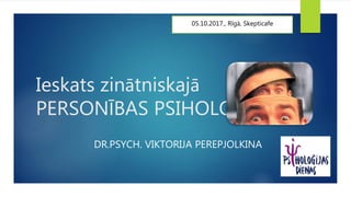 Ieskats zinātniskajā
PERSONĪBAS PSIHOLOĢIJĀ
DR.PSYCH. VIKTORIJA PEREPJOLKINA
05.10.2017., Rīgā, Skepticafe
 
