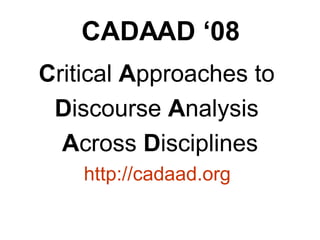 CADAAD ‘08 C ritical  A pproaches to  D iscourse  A nalysis   A cross  D isciplines http://cadaad.org   
