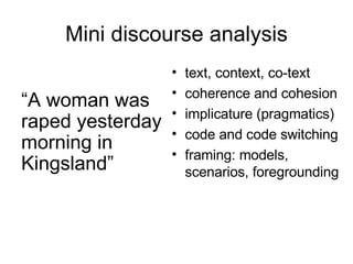 Mini discourse analysis “ A woman was raped yesterday morning in Kingsland” text, context, co-text coherence and cohesion implicature (pragmatics) code and code switching framing: models, scenarios, foregrounding 