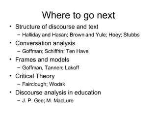 Where to go next Structure of discourse and text Halliday and Hasan; Brown and Yule; Hoey; Stubbs Conversation analysis Goffman; Schiffrin; Ten Have Frames and models Goffman, Tannen; Lakoff Critical Theory Fairclough; Wodak Discourse analysis in education J. P. Gee; M. MacLure 